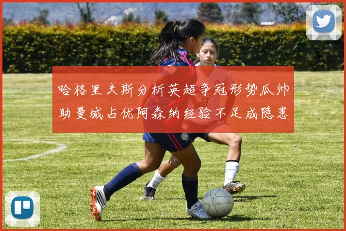 哈格里夫斯分析英超争冠形势瓜帅助曼城占优阿森纳经验不足成隐患