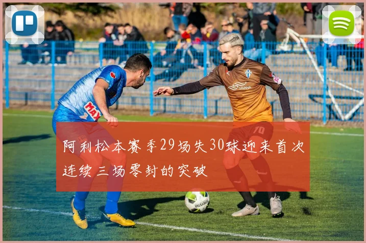 阿利松本赛季29场失30球迎来首次连续三场零封的突破