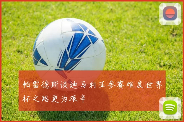 帕雷德斯谈迪马利亚参赛难度世界杯之路更为艰辛