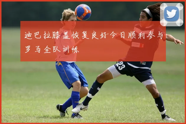 迪巴拉膝盖恢复良好今日顺利参与罗马全队训练