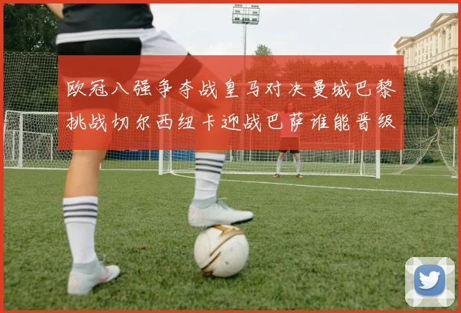 欧冠八强争夺战皇马对决曼城巴黎挑战切尔西纽卡迎战巴萨谁能晋级
