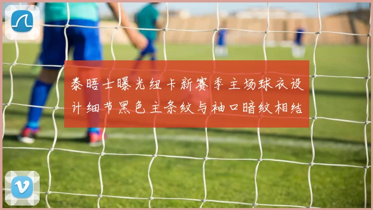 泰晤士曝光纽卡新赛季主场球衣设计细节黑色主条纹与袖口暗纹相结合