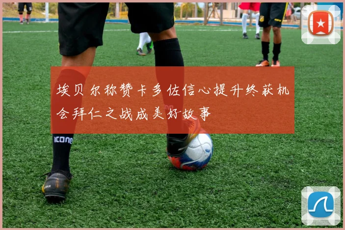 埃贝尔称赞卡多佐信心提升终获机会拜仁之战成美好故事