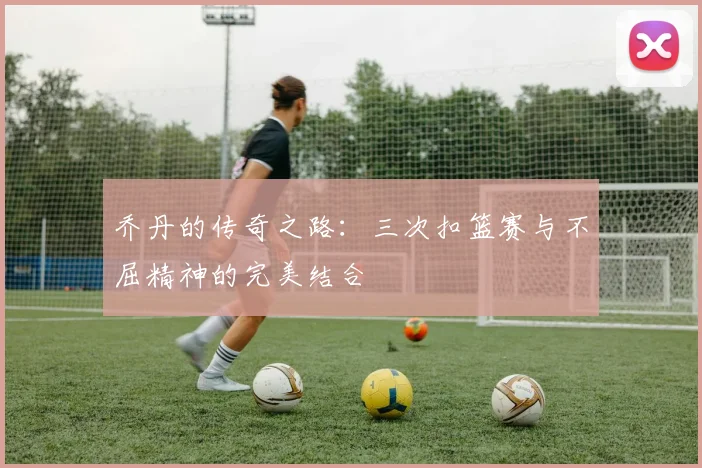 乔丹的传奇之路：三次扣篮赛与不屈精神的完美结合