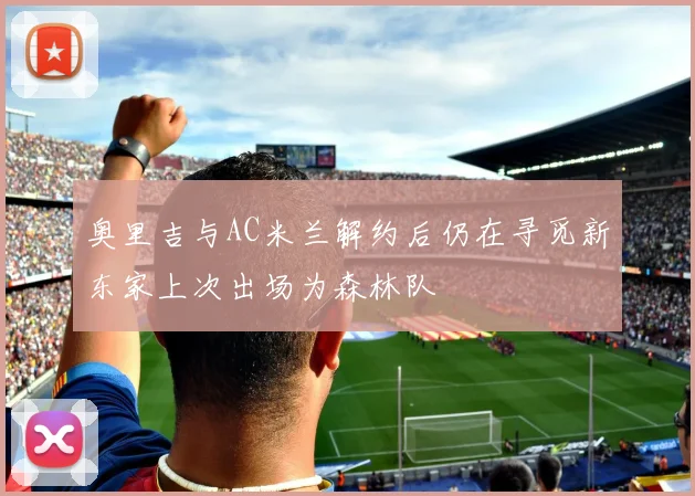 奥里吉与AC米兰解约后仍在寻觅新东家上次出场为森林队