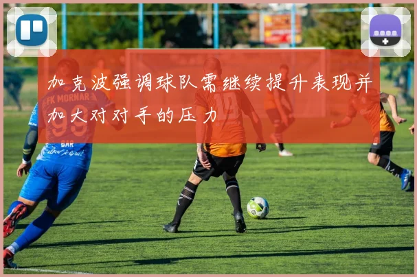 加克波强调球队需继续提升表现并加大对对手的压力