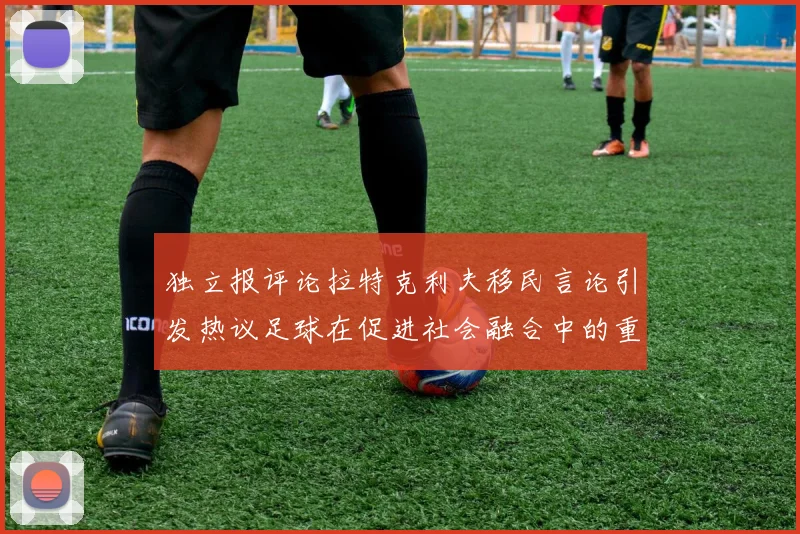 独立报评论拉特克利夫移民言论引发热议足球在促进社会融合中的重要作用