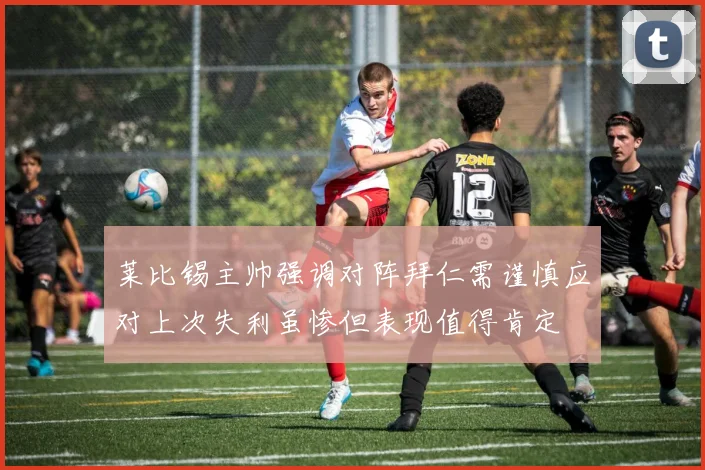 莱比锡主帅强调对阵拜仁需谨慎应对上次失利虽惨但表现值得肯定