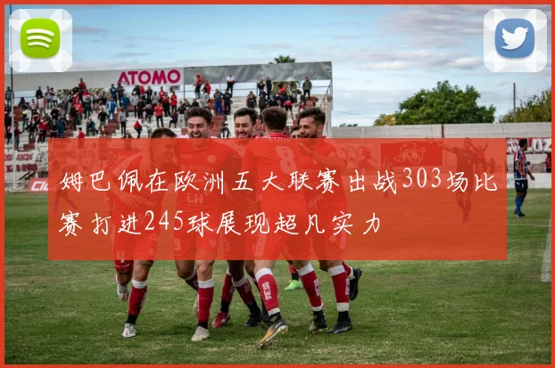 姆巴佩在欧洲五大联赛出战303场比赛打进245球展现超凡实力