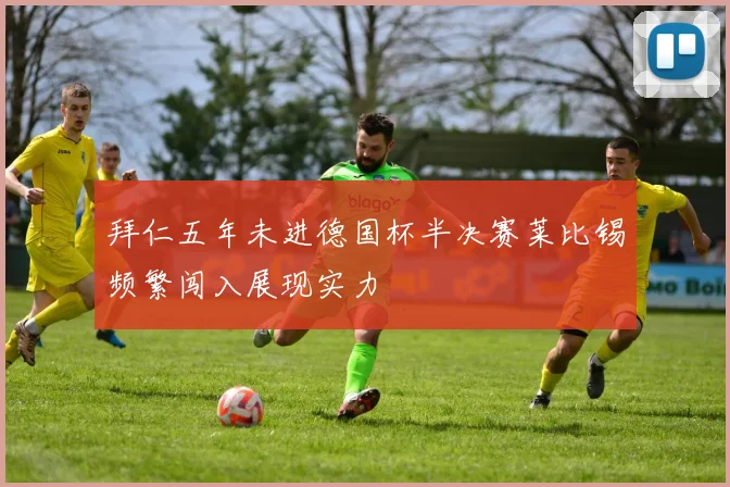 拜仁五年未进德国杯半决赛莱比锡频繁闯入展现实力