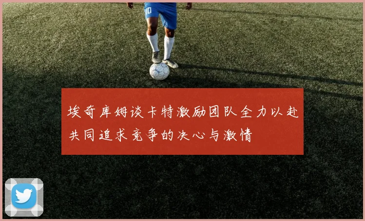埃奇库姆谈卡特激励团队全力以赴共同追求竞争的决心与激情