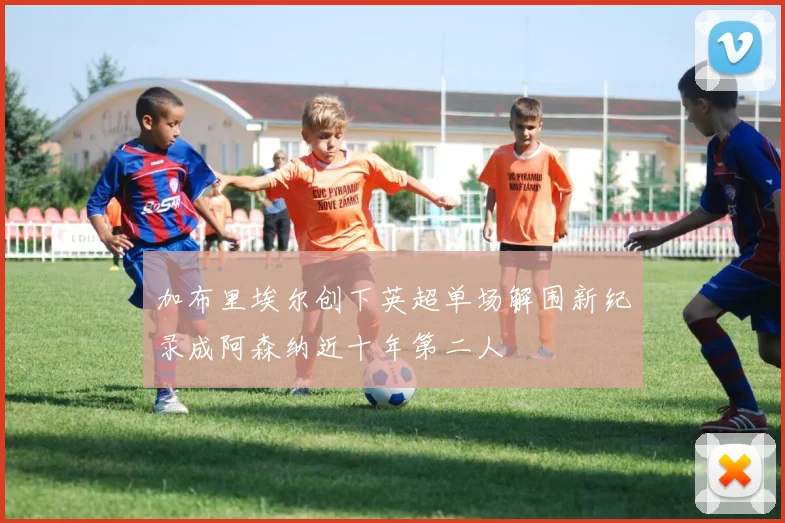 加布里埃尔创下英超单场解围新纪录成阿森纳近十年第二人
