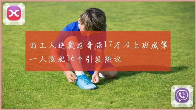 打工人逆袭龙哥花17万刀上班成第一人技犯16个引发热议