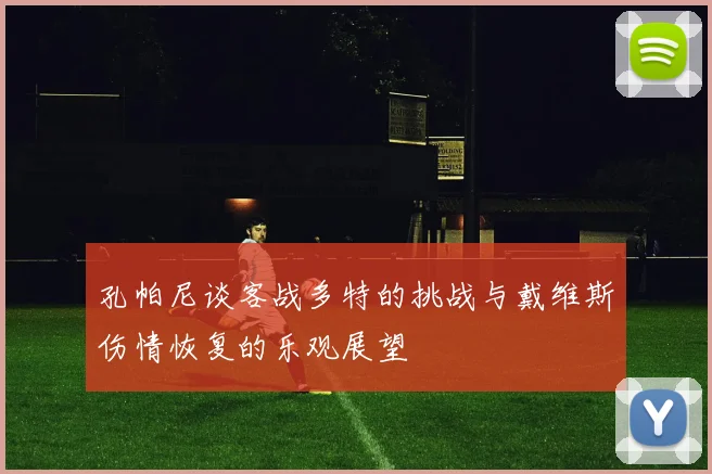 孔帕尼谈客战多特的挑战与戴维斯伤情恢复的乐观展望