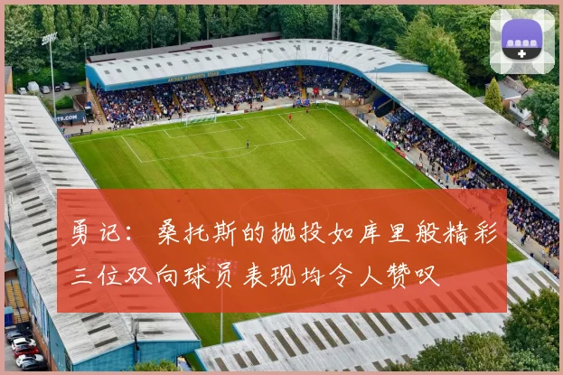 勇记：桑托斯的抛投如库里般精彩三位双向球员表现均令人赞叹