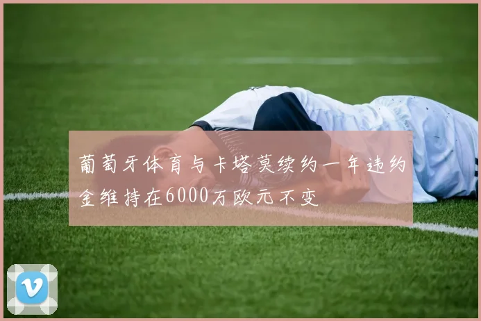 葡萄牙体育与卡塔莫续约一年违约金维持在6000万欧元不变