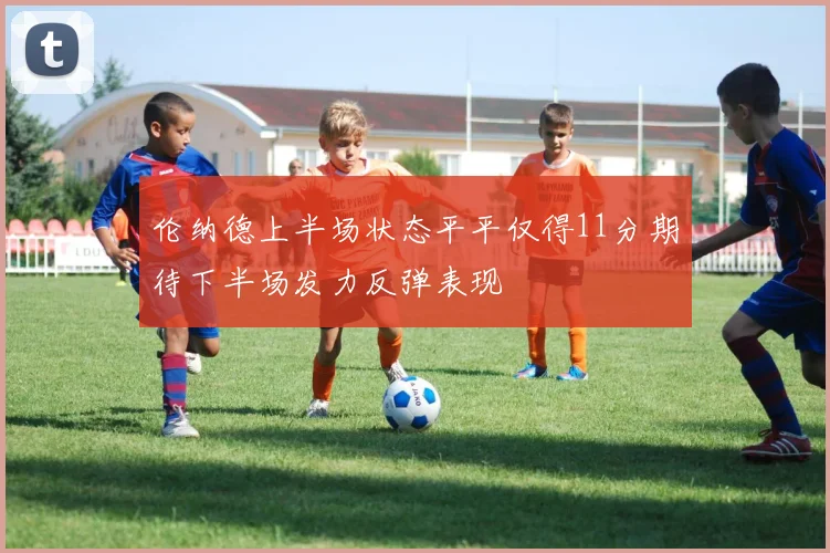 伦纳德上半场状态平平仅得11分期待下半场发力反弹表现