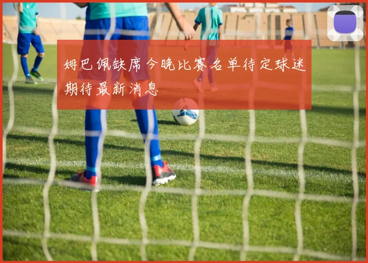 姆巴佩缺席今晚比赛名单待定球迷期待最新消息