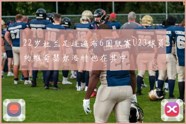 22岁杜兰足迹遍布6国联赛U23球员约维奇瑟尔洛特也在其中