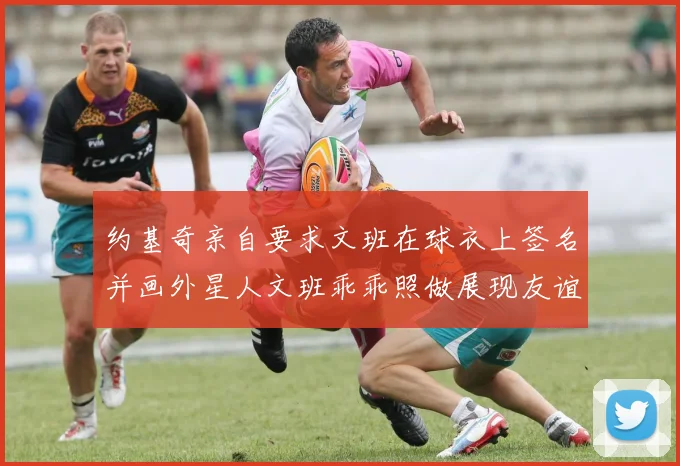 约基奇亲自要求文班在球衣上签名并画外星人文班乖乖照做展现友谊与幽默