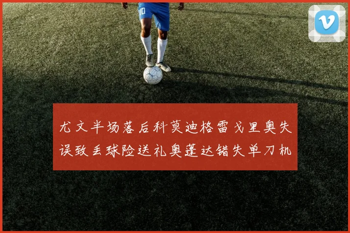 尤文半场落后科莫迪格雷戈里奥失误致丢球险送礼奥蓬达错失单刀机会