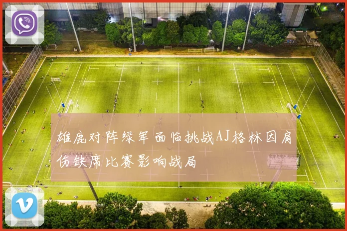 雄鹿对阵绿军面临挑战AJ格林因肩伤缺席比赛影响战局