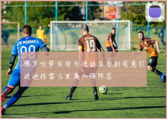 佛罗伦萨或将与德赫亚告别有意引进迪格雷戈里奥加强阵容