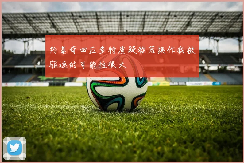 约基奇回应多特质疑称若换作我被驱逐的可能性很大