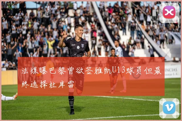 法媒曝巴黎曾欲签雅凯U13球员但最终选择杜库雷