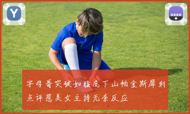 字母哥突破如猛虎下山帕金斯犀利点评惹美女主持无奈反应
