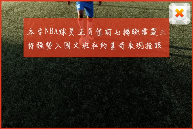 本季NBA球员正负值前七揭晓雷霆三将强势入围文班和约基奇表现抢眼